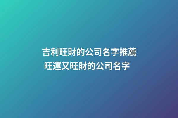 吉利旺財的公司名字推薦 旺運又旺財的公司名字-第1張-公司起名-玄機派
